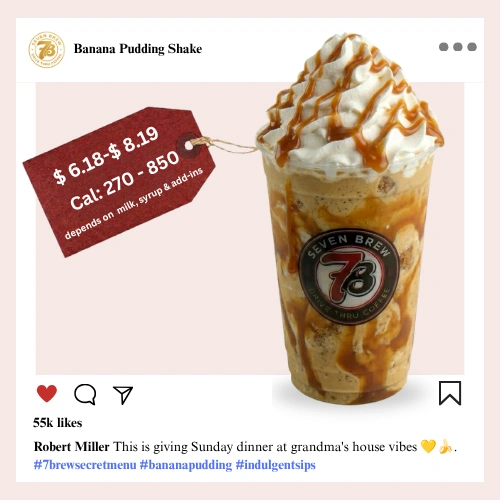 7 Brew secret menu Banana Pudding Shake a Southern-style creamy banana vanilla blended shake that tastes like grandma's pudding in a drive-thru cup