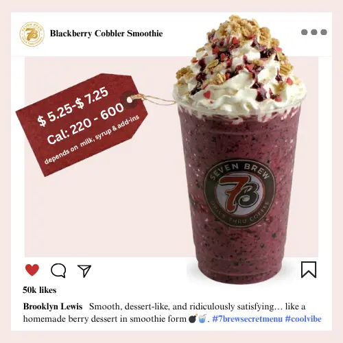 Secret Menu 61 7 Brew secret menu Blackberry Cobbler Smoothie blended with rich blackberry and cream flavors in a deep purple berry color topped with whipped cream and crunchy golden granola crumble.